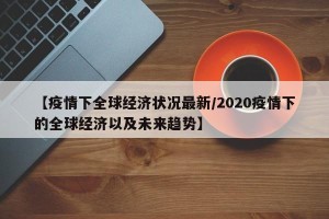 【疫情下全球经济状况最新/2020疫情下的全球经济以及未来趋势】