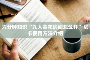 六分钟知识“九人金花房间怎么开”房卡使用方法介绍