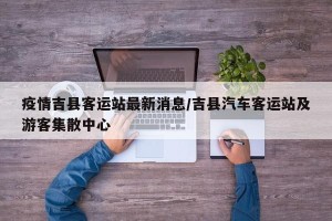疫情吉县客运站最新消息/吉县汽车客运站及游客集散中心