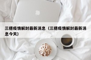 三穗疫情解封最新消息（三穗疫情解封最新消息今天）