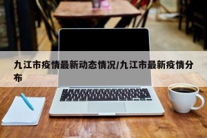 九江市疫情最新动态情况/九江市最新疫情分布