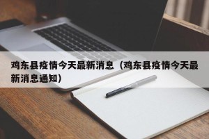 鸡东县疫情今天最新消息（鸡东县疫情今天最新消息通知）