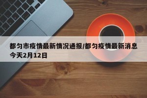 都匀市疫情最新情况通报/都匀疫情最新消息今天2月12日
