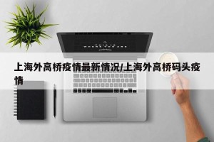 上海外高桥疫情最新情况/上海外高桥码头疫情