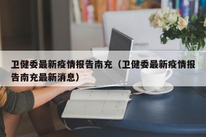 卫健委最新疫情报告南充（卫健委最新疫情报告南充最新消息）