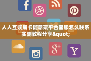 人人互娱房卡随意玩平台客服怎么联系实测教程分享"