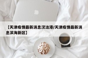【天津疫情最新消息汊沽港/天津疫情最新消息滨海新区】