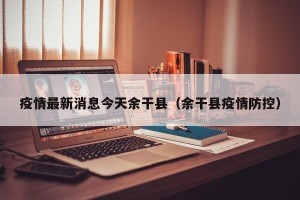 疫情最新消息今天余干县（余干县疫情防控）