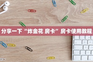 分享一下“炸金花 房卡”房卡使用教程