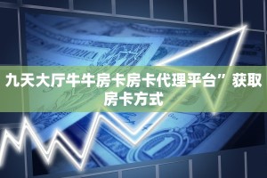 九天大厅牛牛房卡房卡代理平台”获取房卡方式
