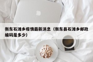 衡东石滩乡疫情最新消息（衡东县石滩乡邮政编码是多少）