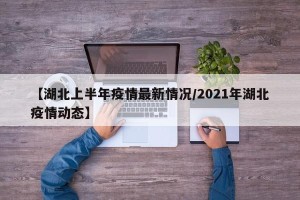 【湖北上半年疫情最新情况/2021年湖北疫情动态】