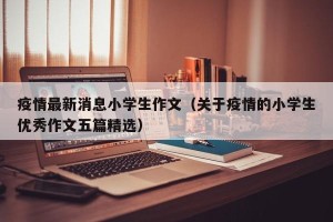 疫情最新消息小学生作文（关于疫情的小学生优秀作文五篇精选）