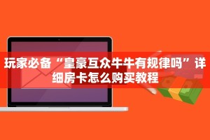 玩家必备“皇豪互众牛牛有规律吗”详细房卡怎么购买教程