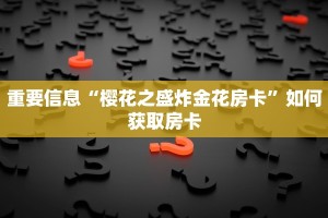 重要信息“樱花之盛炸金花房卡”如何获取房卡