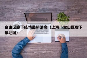 金山区廊下疫情最新消息（上海市金山区廊下镇地图）