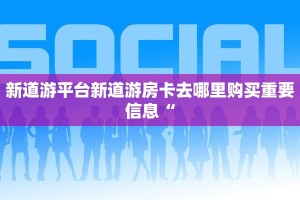 新道游平台新道游房卡去哪里购买重要信息“