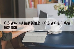 广东省珠江疫情最新消息（广东省广东市疫情最新情况）