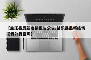 【益乐县最新疫情报告公告/益乐县最新疫情报告公告查询】