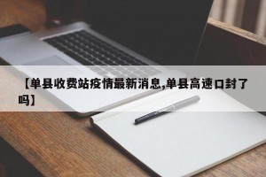 【单县收费站疫情最新消息,单县高速口封了吗】