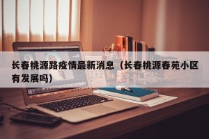 长春桃源路疫情最新消息（长春桃源春苑小区有发展吗）
