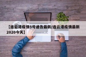 【连云港疫情5号通告最新/连云港疫情最新2020今天】