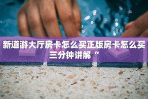 新道游大厅房卡怎么买正版房卡怎么买三分钟讲解“