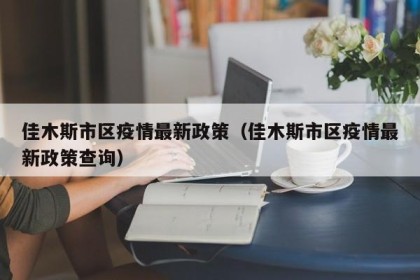 佳木斯市区疫情最新政策（佳木斯市区疫情最新政策查询）