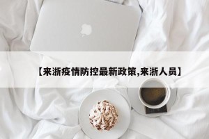【来浙疫情防控最新政策,来浙人员】