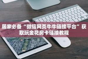 居家必备“微信网页牛牛链接平台”获取玩金花房卡链接教程