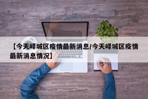 【今天峄城区疫情最新消息/今天峄城区疫情最新消息情况】