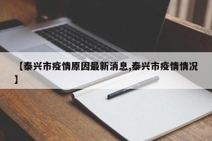 【泰兴市疫情原因最新消息,泰兴市疫情情况】