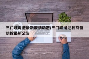 三门峡渑池最新疫情动态/三门峡渑池县疫情防控最新公告