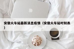 安徽火车站最新消息疫情（安徽火车站时刻表）