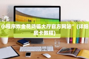 小程序炸金花鸿狐大厅官方网站”(详细房卡教程)