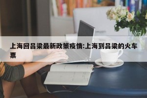 上海回吕梁最新政策疫情:上海到吕梁的火车票