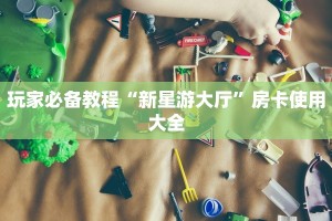 玩家必备教程“新星游大厅”房卡使用大全