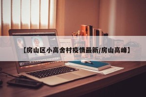 【房山区小高舍村疫情最新/房山高峰】