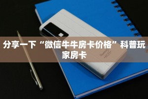 分享一下“微信牛牛房卡价格”科普玩家房卡