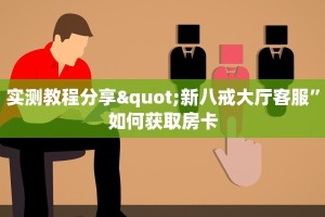 实测教程分享"新八戒大厅客服”如何获取房卡