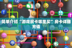 简单介绍“游戏房卡哪里买”房卡详细充值