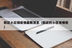 新区小丘镇疫情最新消息（新区的小区有哪些）