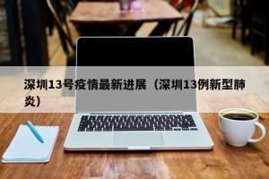 深圳13号疫情最新进展（深圳13例新型肺炎）