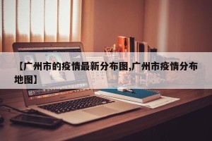 【广州市的疫情最新分布图,广州市疫情分布地图】
