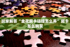玩家解答“金花房卡链接怎么弄”房卡怎么购买