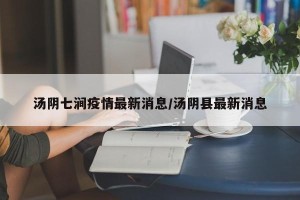 汤阴七涧疫情最新消息/汤阴县最新消息