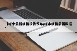 【呼中最新疫情报告发布/呼市疫情最新数据】