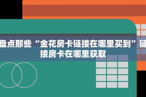 盘点那些“金花房卡链接在哪里买到”链接房卡在哪里获取