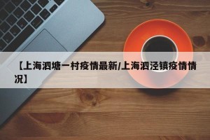 【上海泗塘一村疫情最新/上海泗泾镇疫情情况】