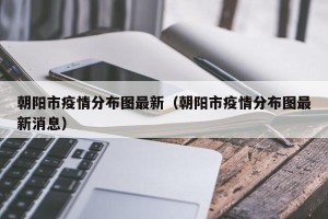 朝阳市疫情分布图最新（朝阳市疫情分布图最新消息）